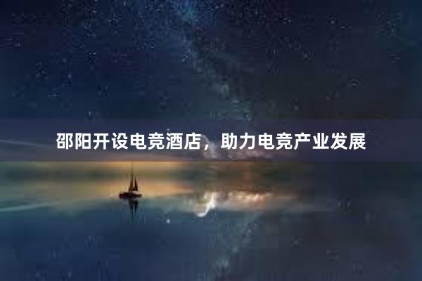 邵阳开设电竞酒店，助力电竞产业发展